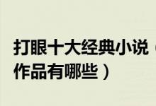 打眼十大经典小说（打眼的全部小说盘点打眼作品有哪些）