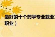 最好的十个药学专业就业方向（药学专业毕业可以从事什么职业）