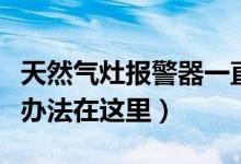 天然气灶报警器一直响怎么回事（原因及解决办法在这里）