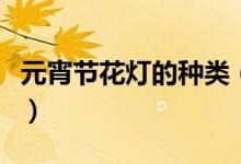 元宵节花灯的种类（元宵节花灯的种类有哪些）