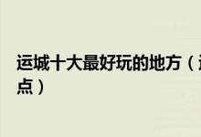 运城十大最好玩的地方（运城哪里好玩运城有什么好玩的景点）