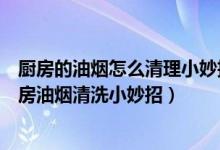 厨房的油烟怎么清理小妙招（厨房油烟怎么清洗比较干净厨房油烟清洗小妙招）