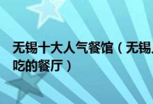 无锡十大人气餐馆（无锡人气高的餐厅推荐竟然有这么多好吃的餐厅）