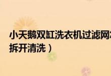 小天鹅双缸洗衣机过滤网怎么拆卸（小天鹅双缸洗衣机怎么拆开清洗）