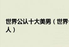 世界公认十大美男（世界十大帅哥排名世界上最帅的十个男人）