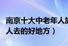 南京十大中老年人旅游景点（南京适合中老年人去的好地方）