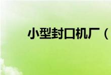小型封口机厂（小型封口机怎么用）