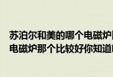 苏泊尔和美的哪个电磁炉比较好一点（美的电磁炉和苏泊尔电磁炉那个比较好你知道吗）