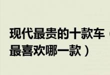 现代最贵的十款车（现代最贵的车是多少钱你最喜欢哪一款）