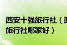 西安十强旅行社（西安正规的旅行社排名西安旅行社哪家好）