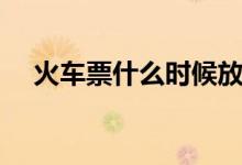 火车票什么时候放票（火车票起售时间）