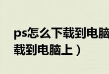 ps怎么下载到电脑上是免费的吗（ps怎么下载到电脑上）