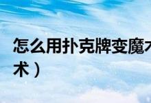 怎么用扑克牌变魔术大全（怎么用扑克牌变魔术）