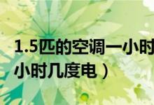1.5匹的空调一小时用几度电（1.5匹的空调一小时几度电）