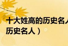 十大姓高的历史名人（历史上姓高的名人高姓历史名人）