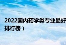 2022国内药学类专业最好的十所大学（全国药学类专业大学排行榜）