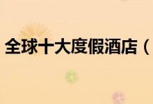 全球十大度假酒店（世界顶级度假酒店盘点）
