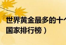 世界黄金最多的十个国家（黄金储备量最多的国家排行榜）