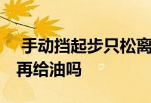  手动挡起步只松离合器可以吗 车怠速走以后再给油吗  
