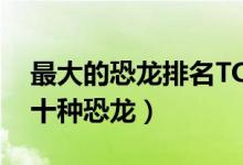 最大的恐龙排名TOP10（世界上体型最大的十种恐龙）