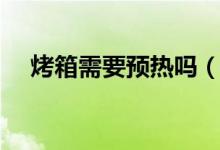 烤箱需要预热吗（预热需要多长时间呢）