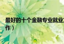 最好的十个金融专业就业方向（金融专业毕业后从事什么工作）
