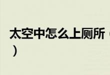 太空中怎么上厕所（宇航员上太空怎样大小便）