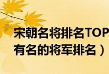 宋朝名将排名TOP10（宋朝厉害的武将宋朝有名的将军排名）