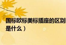 国标欧标美标插座的区别图片（欧标插座和国标插座的区别是什么）