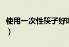 使用一次性筷子好吗（使用一次性筷子的危害）