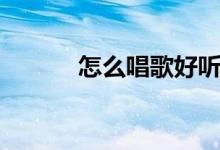 怎么唱歌好听技巧（怎么唱歌）