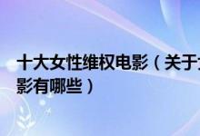十大女性维权电影（关于女性权益的电影推荐好看的女权电影有哪些）