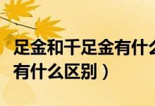 足金和千足金有什么价格区别（足金和千足金有什么区别）