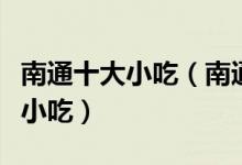 南通十大小吃（南通特色小吃排行南通有什么小吃）