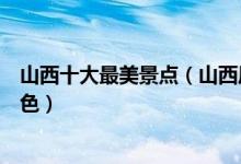 山西十大最美景点（山西风景最美的地方山西有什么美丽景色）