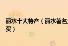 丽水十大特产（丽水著名土特产有哪些丽水有什么特产值得买）