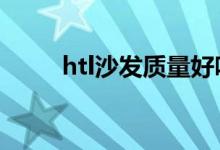htl沙发质量好吗（是什么档次的）