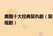 美国十大经典复仇剧（复仇题材的好看美剧复仇类的美国电视剧）