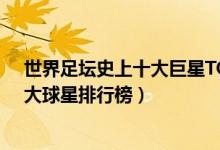 世界足坛史上十大巨星TOP10（世界足坛史上最伟大的10大球星排行榜）
