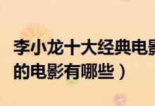 李小龙十大经典电影（李小龙电影全集李小龙的电影有哪些）