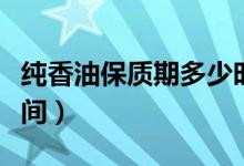 纯香油保质期多少时间（纯香油保质期多长时间）