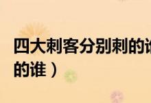 四大刺客分别刺的谁（历史上四大刺客分别刺的谁）