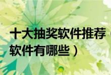 十大抽奖软件推荐（抽奖软件排行榜在线抽奖软件有哪些）