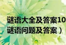 谜语大全及答案100个（100个简单的谜语猜谜语问题及答案）