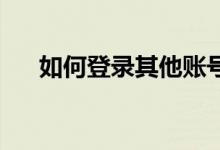 如何登录其他账号（如何登陆qq空间）