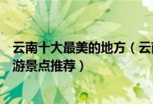 云南十大最美的地方（云南十大最美景点云南风景最美的旅游景点推荐）