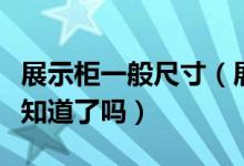展示柜一般尺寸（展示柜选择展示柜尺寸你都知道了吗）