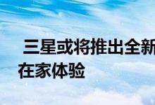  三星或将推出全新试用服务三星GalaxyS20在家体验 