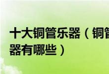 十大铜管乐器（铜管乐器四大件常见的铜管乐器有哪些）