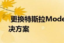  更换特斯拉ModelS电池不是可行的长期解决方案 